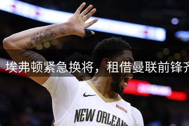 埃弗顿紧急换将，租借曼联前锋齐尔克泽
